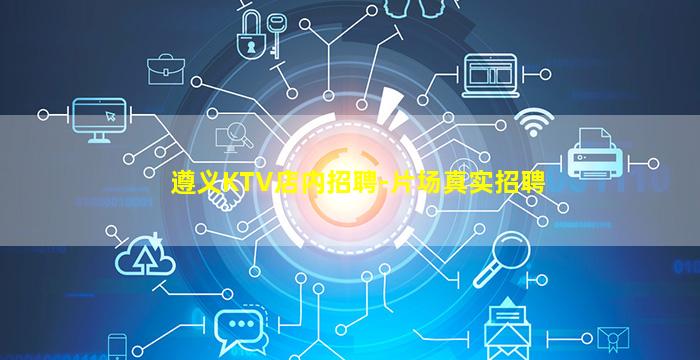 遵义KTV店内招聘-片场真实招聘